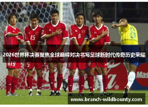 2026世界杯决赛聚焦全球巅峰对决书写足球新时代传奇历史荣耀 2026世界杯决赛聚焦全球巅峰对决书写足球新时代传奇历史荣耀