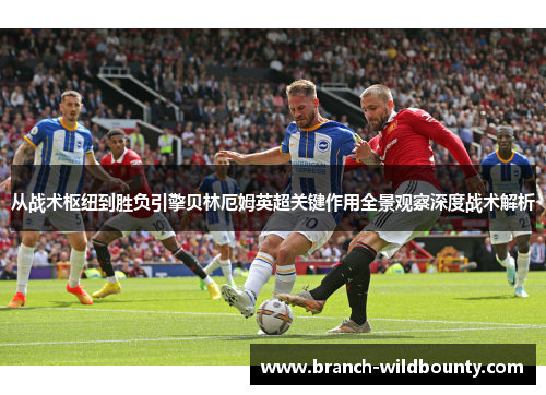 从战术枢纽到胜负引擎贝林厄姆英超关键作用全景观察深度战术解析