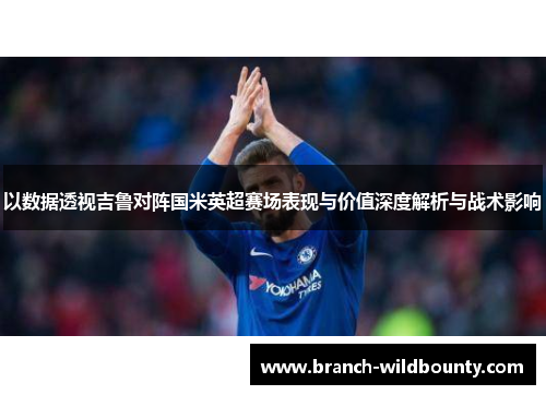 以数据透视吉鲁对阵国米英超赛场表现与价值深度解析与战术影响 以数据透视吉鲁对阵国米英超赛场表现与价值深度解析与战术影响