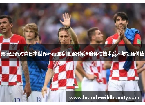 莫德里奇对阵日本世界杯预选赛临场发挥深度评估技术战术与领袖价值