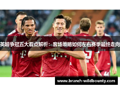 英超争冠五大看点解析：客场策略如何左右赛季最终走向