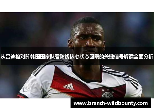 从吕迪格对阵韩国国家队看防线核心状态回暖的关键信号解读全面分析