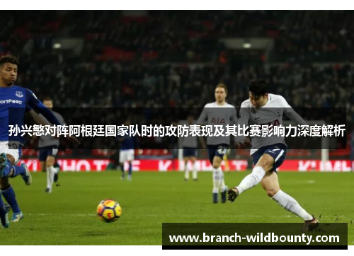孙兴慜对阵阿根廷国家队时的攻防表现及其比赛影响力深度解析