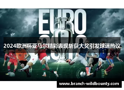 2024欧洲杯亚马尔精彩表现斩获大奖引发球迷热议 2024欧洲杯亚马尔精彩表现斩获大奖引发球迷热议