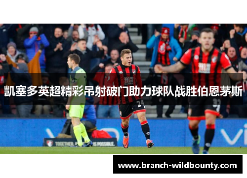 凯塞多英超精彩吊射破门助力球队战胜伯恩茅斯 凯塞多英超精彩吊射破门助力球队战胜伯恩茅斯