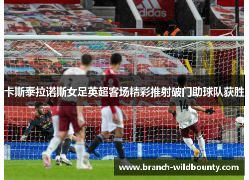 卡斯泰拉诺斯女足英超客场精彩推射破门助球队获胜