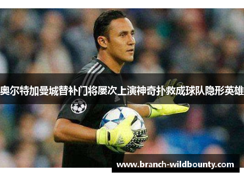 奥尔特加曼城替补门将屡次上演神奇扑救成球队隐形英雄