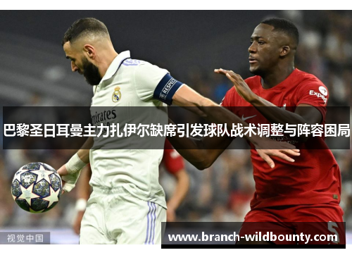巴黎圣日耳曼主力扎伊尔缺席引发球队战术调整与阵容困局 巴黎圣日耳曼主力扎伊尔缺席引发球队战术调整与阵容困局