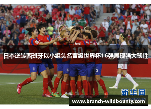 日本逆转西班牙以小组头名晋级世界杯16强展现强大韧性