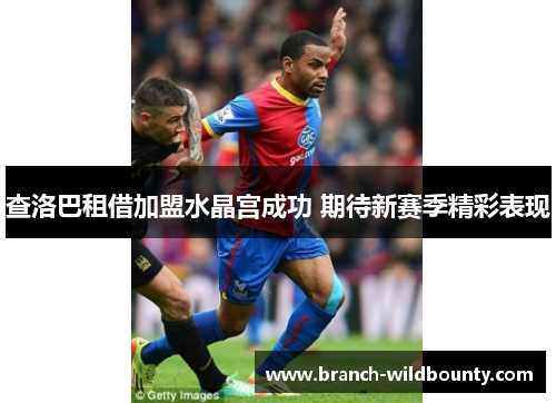 查洛巴租借加盟水晶宫成功 期待新赛季精彩表现 查洛巴租借加盟水晶宫成功 期待新赛季精彩表现