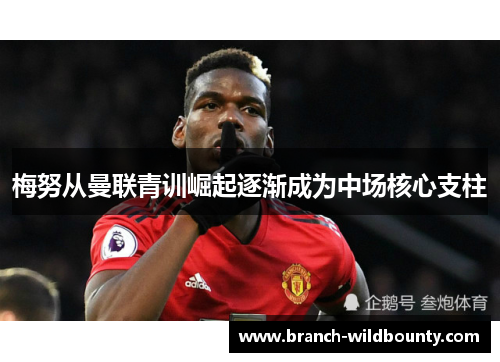 梅努从曼联青训崛起逐渐成为中场核心支柱 梅努从曼联青训崛起逐渐成为中场核心支柱