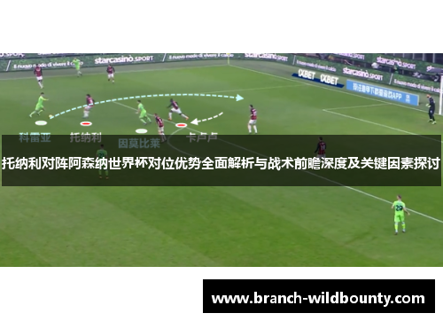 托纳利对阵阿森纳世界杯对位优势全面解析与战术前瞻深度及关键因素探讨